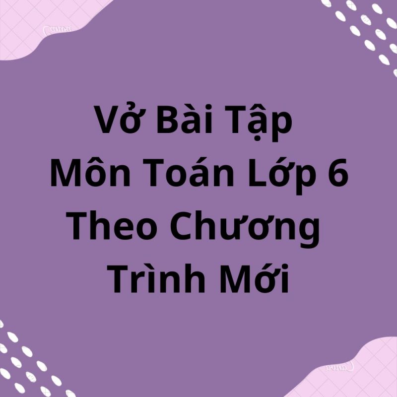 Vở Bài Tập Môn Toán Lớp 6 Theo Chương Trình Mới