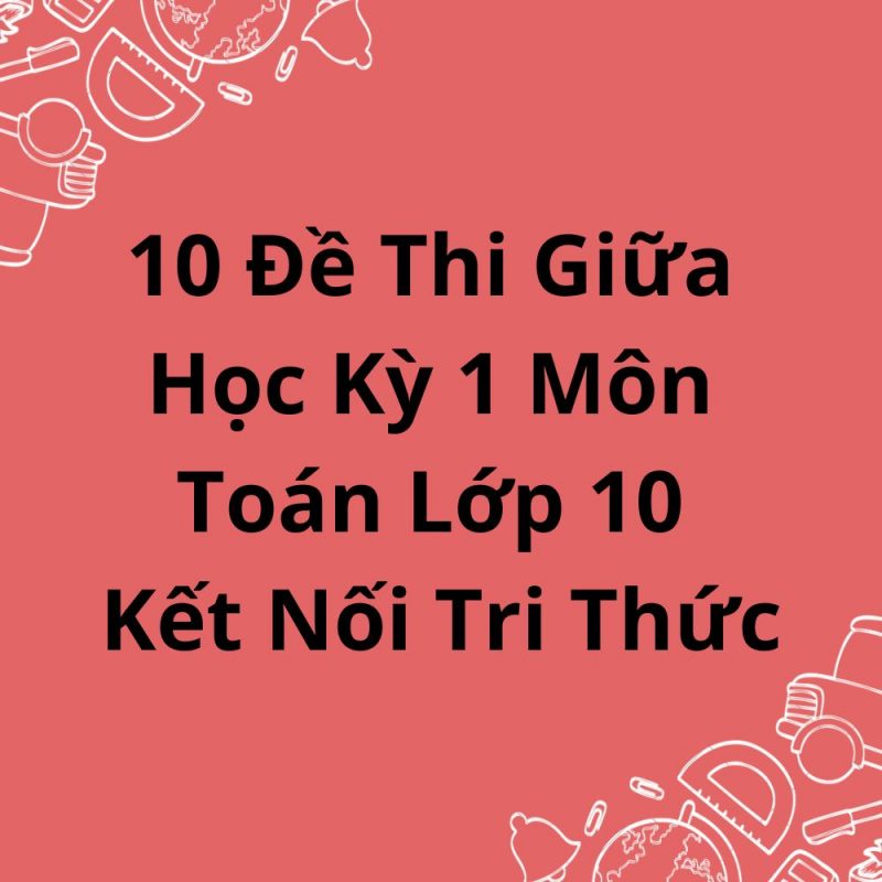 10 Đề Thi Giữa Học Kỳ 1 Môn Toán Lớp 10 Kết Nối Tri Thức