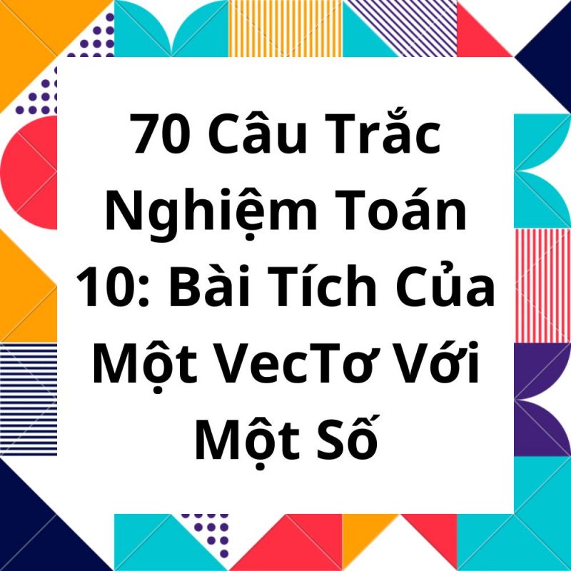 70 Câu Trắc Nghiệm Toán 10: Bài Tích Của Một VecTơ Với Một Số