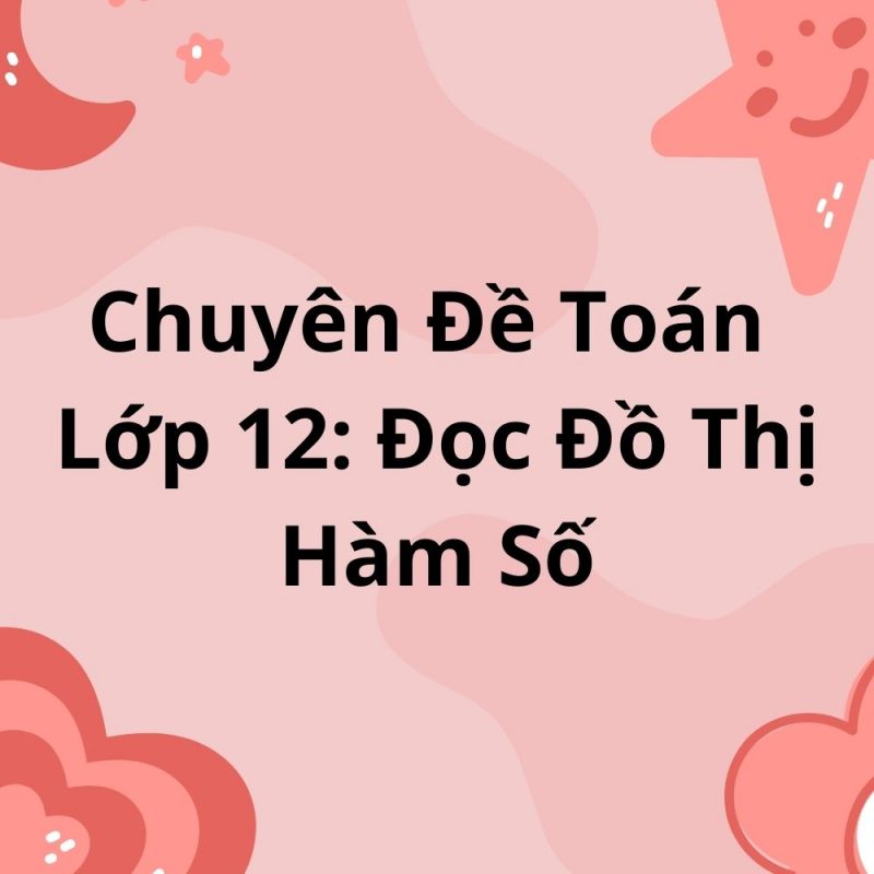 Chuyên Đề Toán Lớp 12: Đọc Đồ Thị Hàm Số