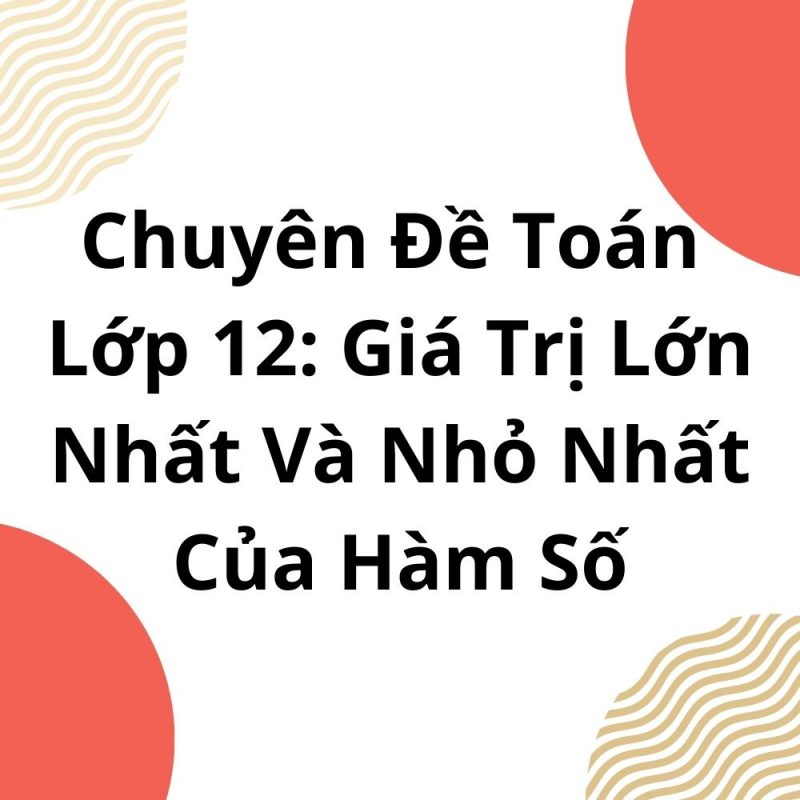 Chuyên Đề Toán Lớp 12: Giá Trị Lớn Nhất Và Nhỏ Nhất Của Hàm Số