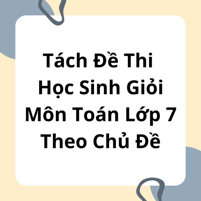 Tách Đề Thi Học Sinh Giỏi Môn Toán Lớp 7 Theo Chủ Đề