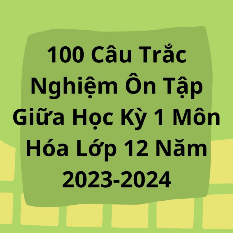 100 Câu Trắc Nghiệm Ôn Tập Giữa Học Kỳ 1 Môn Hóa Lớp 12 Năm 2023-2024