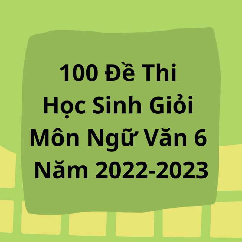 100 Đề Thi Học Sinh Giỏi Môn Ngữ Văn 6 Năm 2022-2023