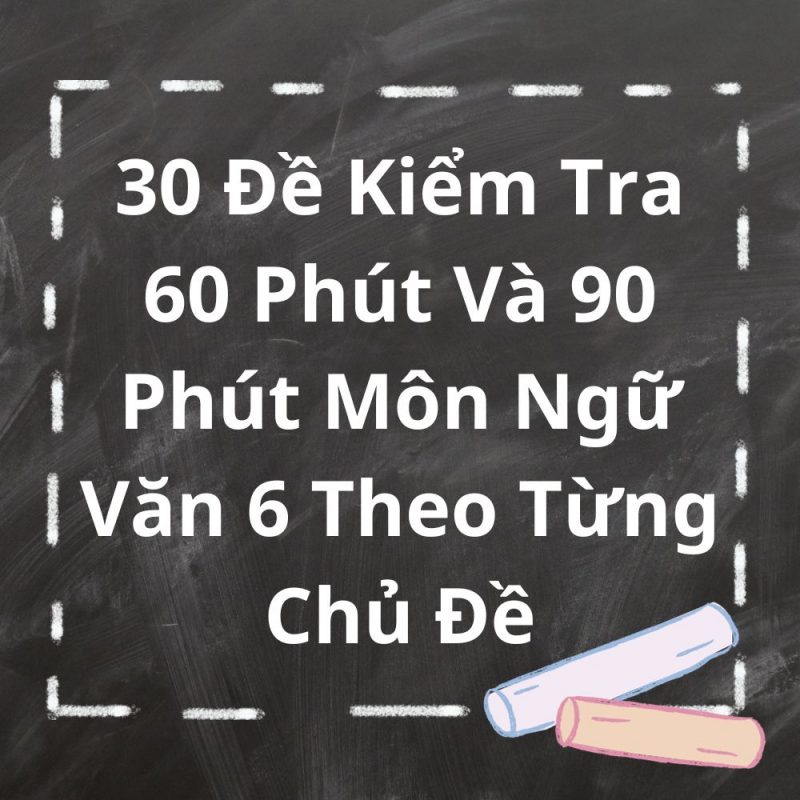 30 Đề Kiểm Tra 60 Phút Và 90 Phút Môn Ngữ Văn 6 Theo Từng Chủ Đề