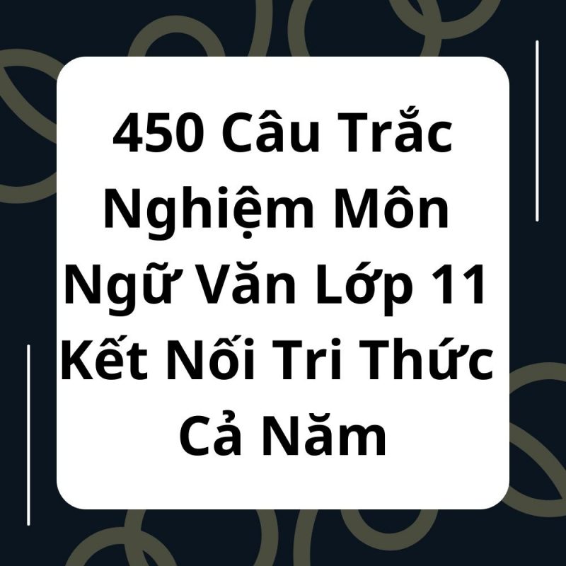 450 Câu Trắc Nghiệm Môn Ngữ Văn Lớp 11 Kết Nối Tri Thức Cả Năm