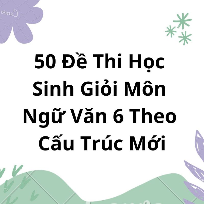 50 Đề Thi Học Sinh Giỏi Môn Ngữ Văn 6 Theo Cấu Trúc Mới