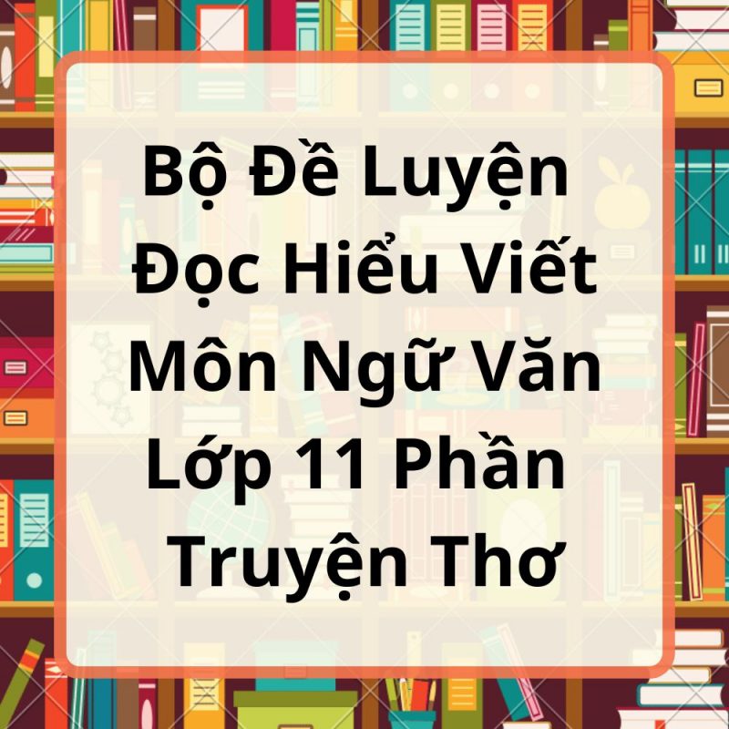 Bộ Đề Luyện Đọc Hiểu Viết Môn Ngữ Văn Lớp 11 Phần Truyện Thơ