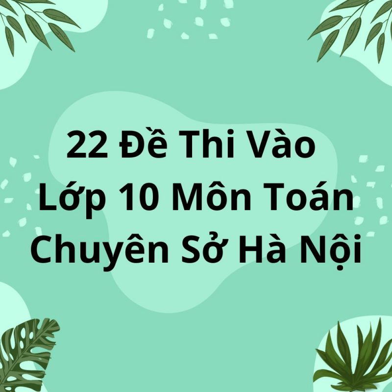 22 Đề Thi Vào Lớp 10 Môn Toán Chuyên Sở Hà Nội