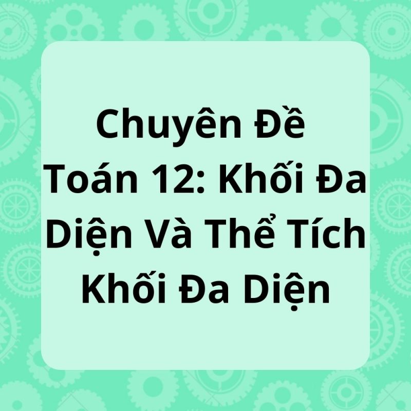 Chuyên Đề Toán 12: Khối Đa Diện Và Thể Tích Khối Đa Diện