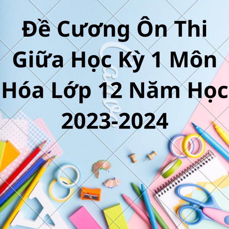 Đề Cương Ôn Thi Giữa Học Kỳ 1 Môn Hóa Lớp 12 Năm Học 2023-2024