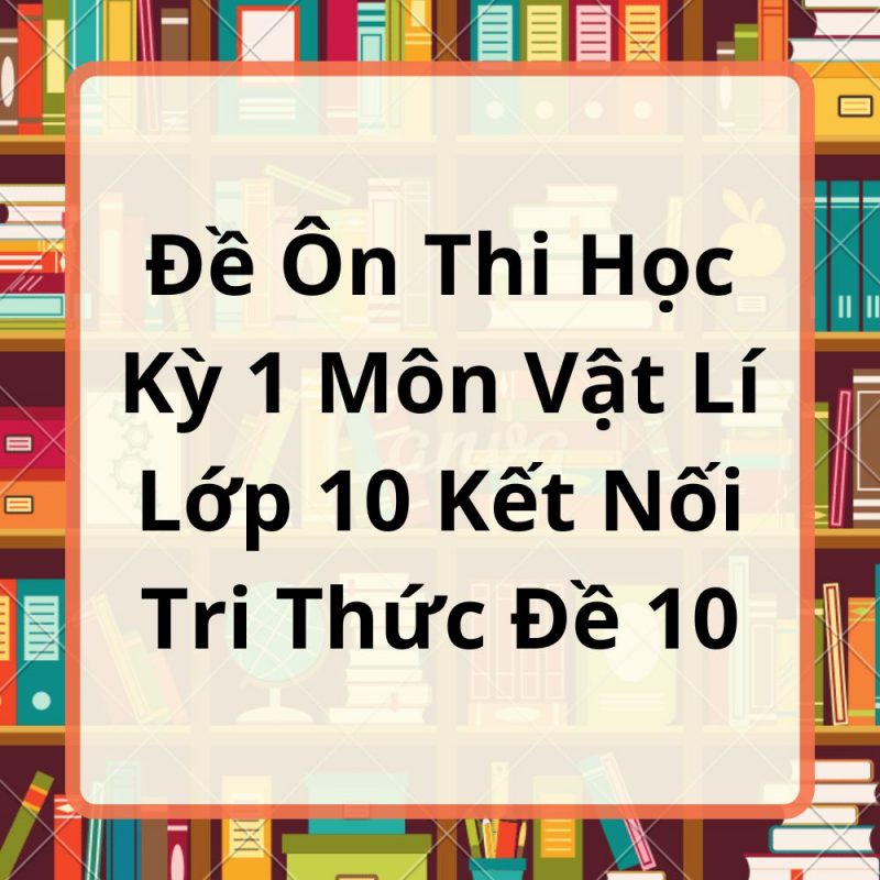 Đề Ôn Thi Học Kỳ 1 Môn Vật Lí Lớp 10 Kết Nối Tri Thức Đề 10