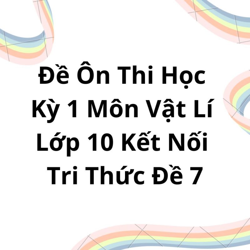 Đề Ôn Thi Học Kỳ 1 Môn Vật Lí Lớp 10 Kết Nối Tri Thức Đề 7