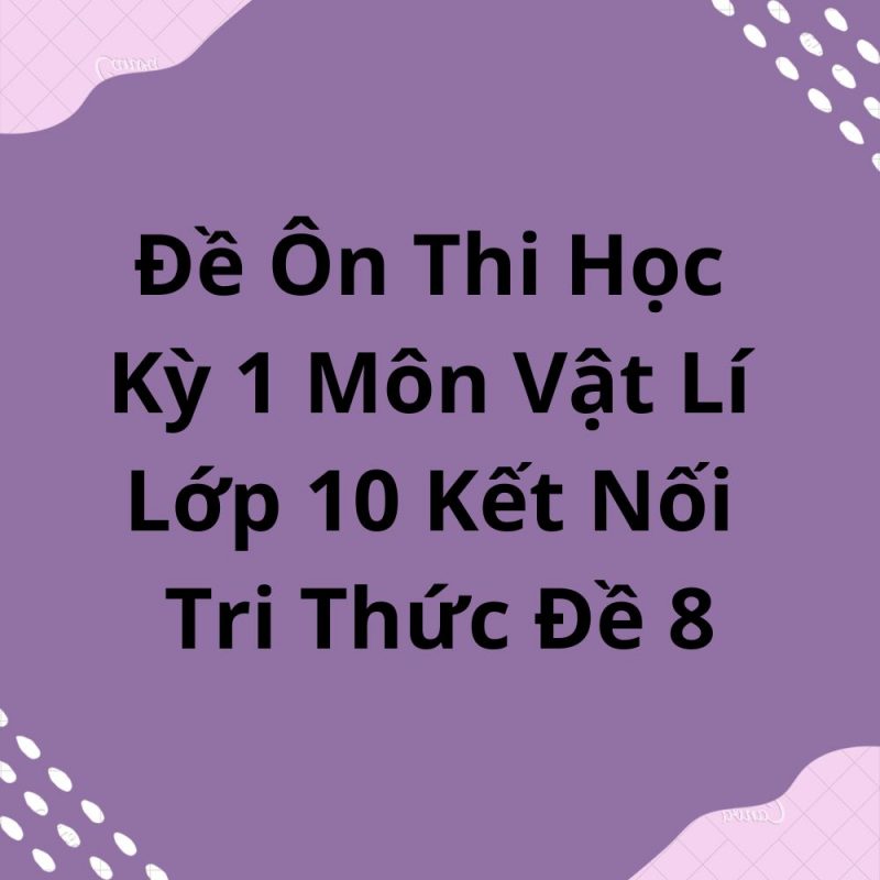 Đề Ôn Thi Học Kỳ 1 Môn Vật Lí Lớp 10 Kết Nối Tri Thức Đề 8