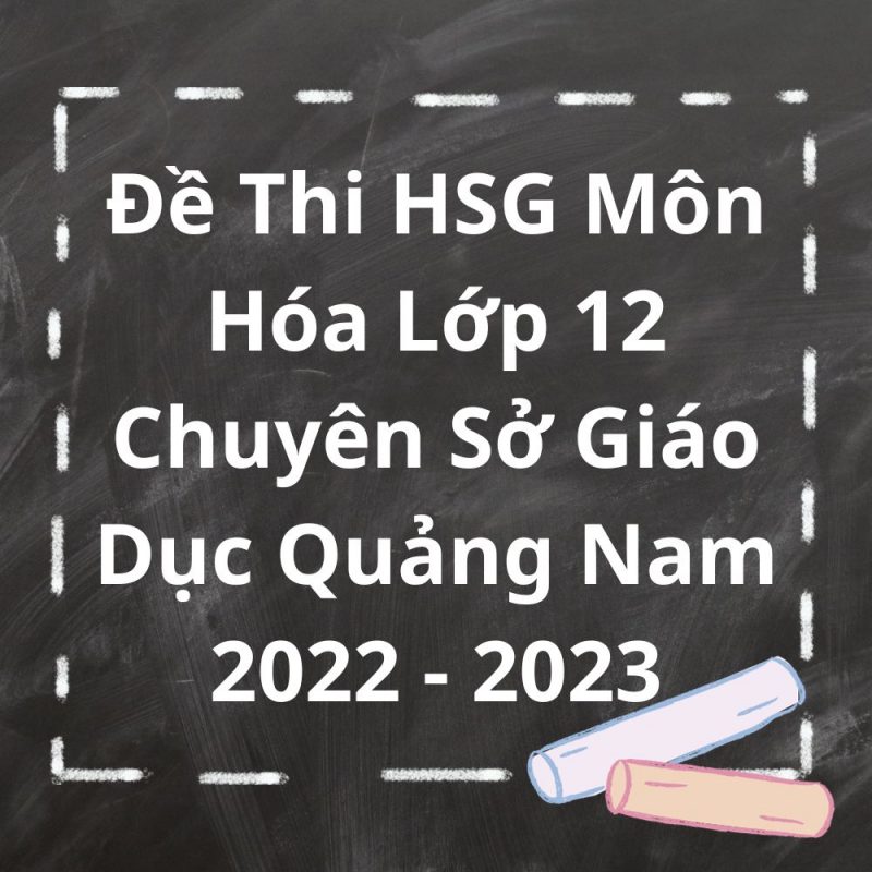 Đề Thi HSG Môn Hóa Lớp 12 Chuyên Sở Giáo Dục Quảng Nam 2022-2023