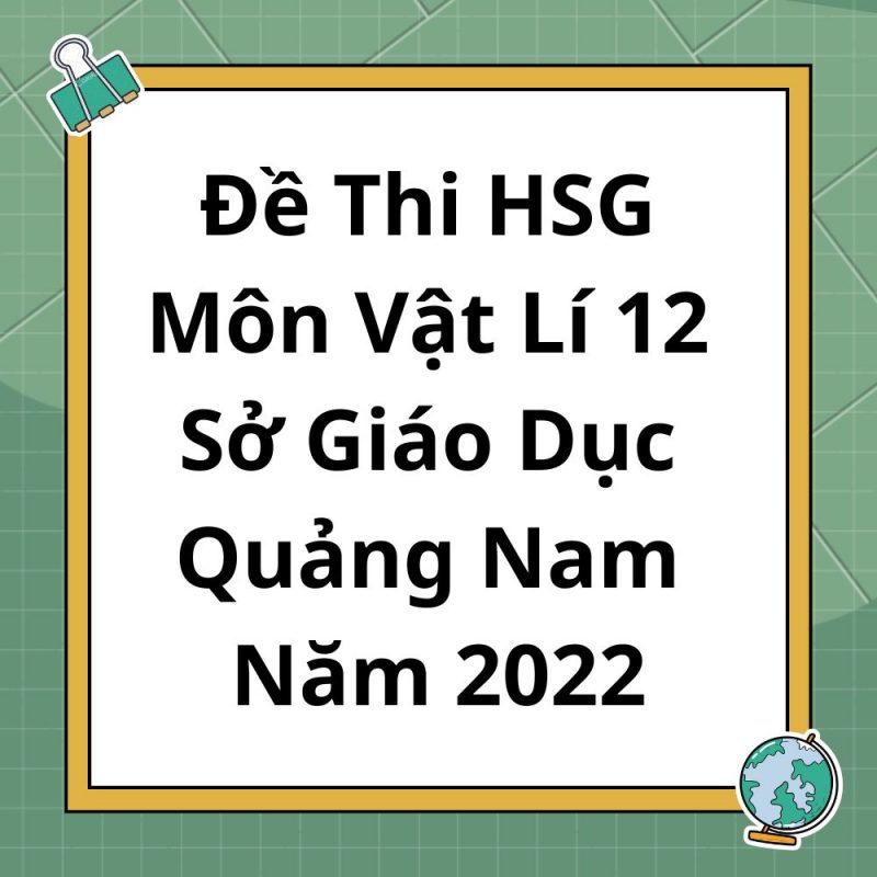 Đề Thi HSG Môn Vật Lí 12 Sở Giáo Dục Quảng Nam Năm 2022