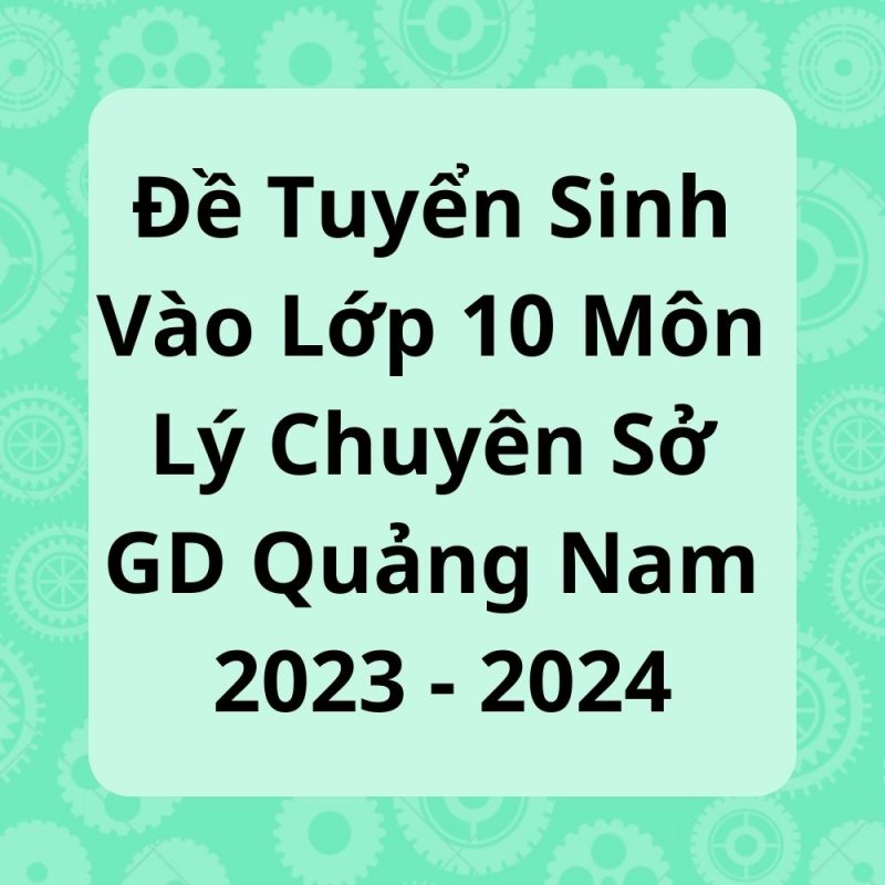 Đề Tuyển Sinh Vào Lớp 10 Môn Lý Chuyên Sở GD Quảng Nam 2023-2024