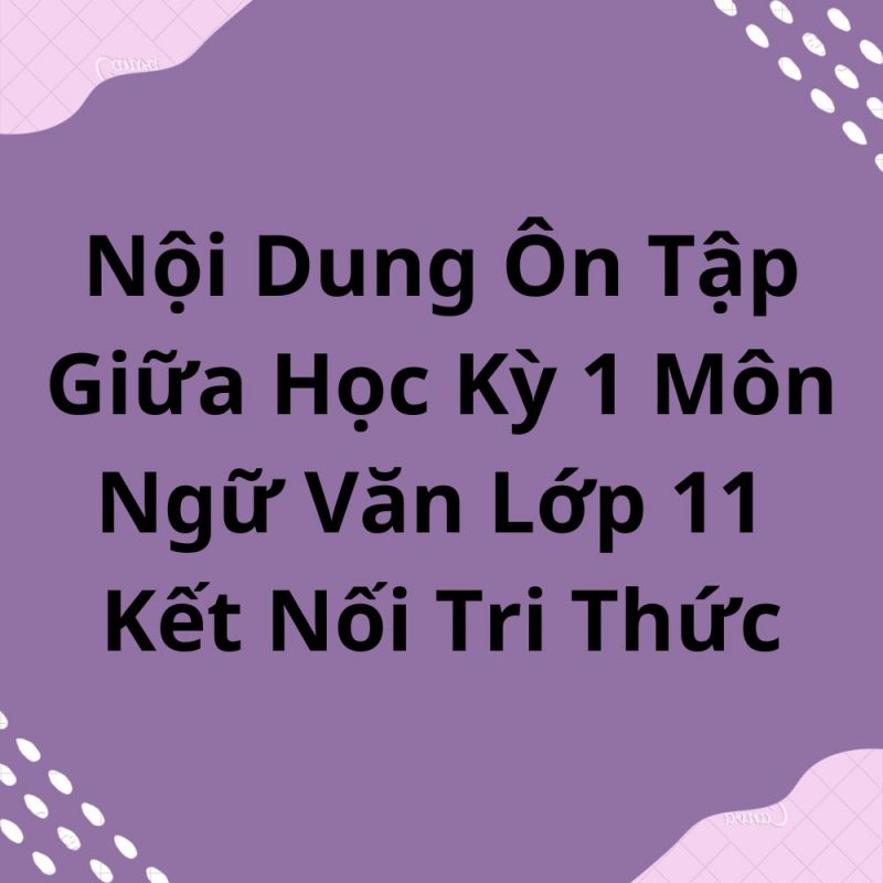 Nội Dung Ôn Tập Giữa Học Kỳ 1 Môn Ngữ Văn Lớp 11 Kết Nối Tri Thức