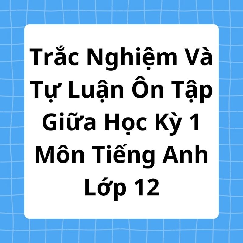 Trắc Nghiệm Và Tự Luận Ôn Tập Giữa Học Kỳ 1 Môn Tiếng Anh Lớp 12