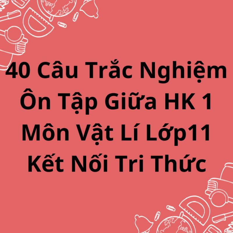 40 Câu Trắc Nghiệm Ôn Tập Giữa HK 1 Môn Vật Lí Lớp11 Kết Nối Tri Thức