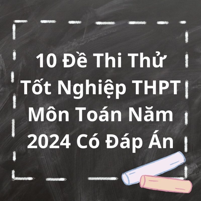 10 Đề Thi Thử Tốt Nghiệp THPT Môn Toán Năm 2024 Có Đáp Án