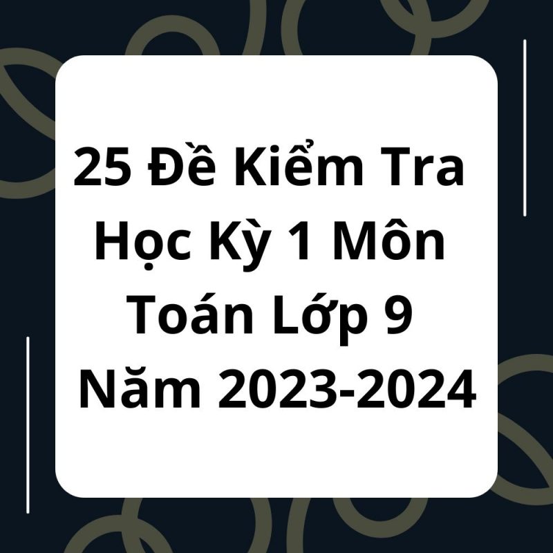 25 Đề Kiểm Tra Học Kỳ 1 Môn Toán Lớp 9 Năm 2023-2024