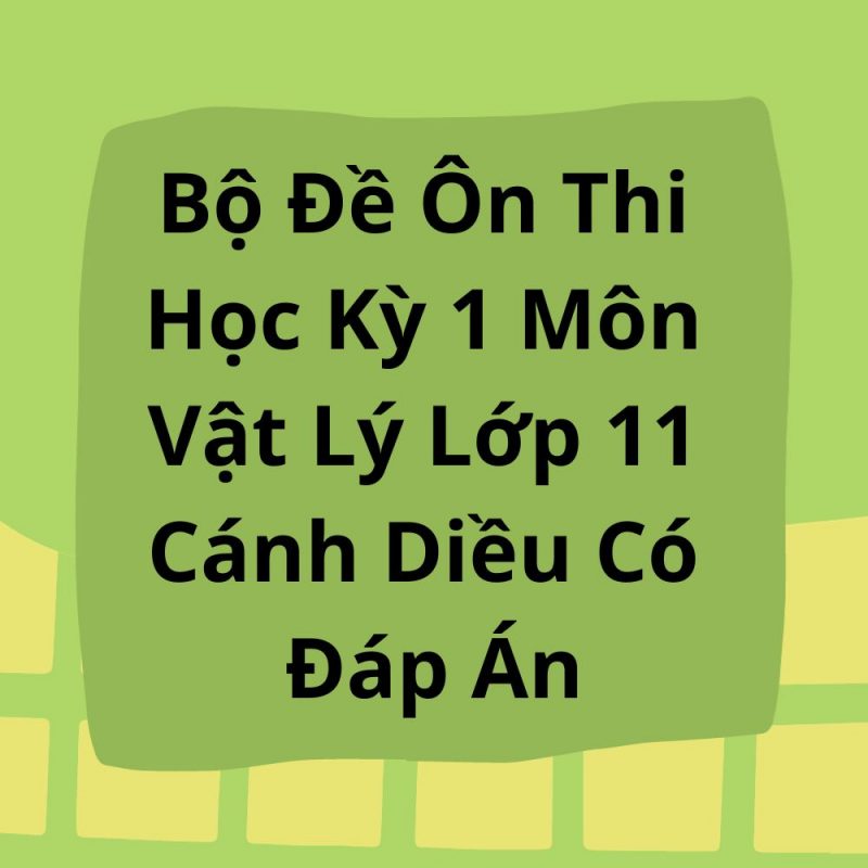 Bộ Đề Ôn Thi Học Kỳ 1 Môn Vật Lý Lớp 11 Cánh Diều Có Đáp Án