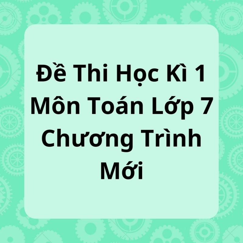 Đề Thi Học Kì 1 Môn Toán Lớp 7 Chương Trình Mới