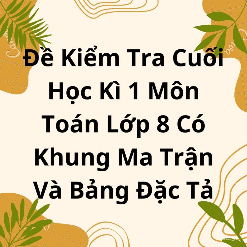 Đề Kiểm Tra Cuối Học Kì 1 Môn Toán Lớp 8 Có Khung Ma Trận Và Bảng Đặc Tả