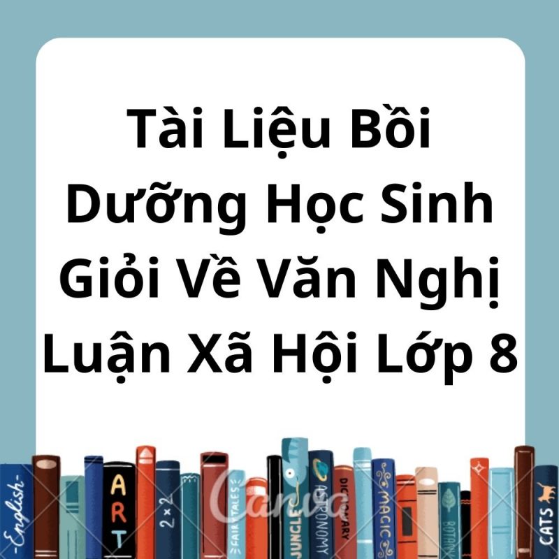 Tài Liệu Bồi Dưỡng Học Sinh Giỏi Về Văn Nghị Luận Xã Hội Lớp 8