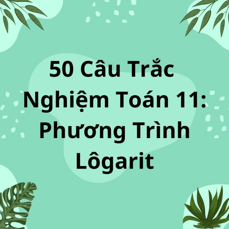 50 Câu Trắc Nghiệm Toán 11: Phương Trình Lôgarit