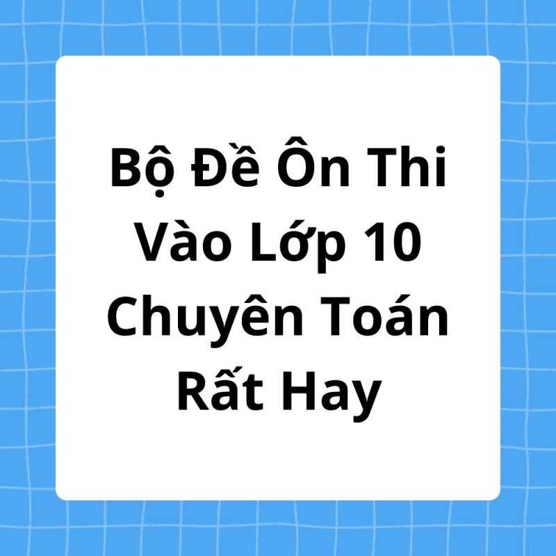 Bộ Đề Ôn Thi Vào Lớp 10 Chuyên Toán Rất Hay