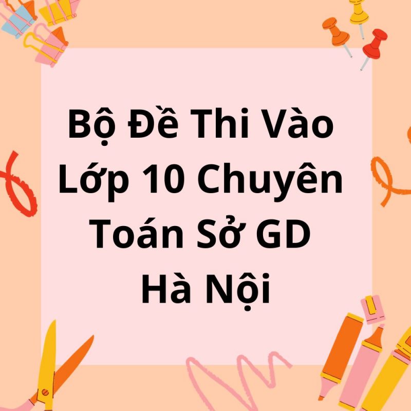 Bộ Đề Thi Vào Lớp 10 Chuyên Toán Sở GD Hà Nội