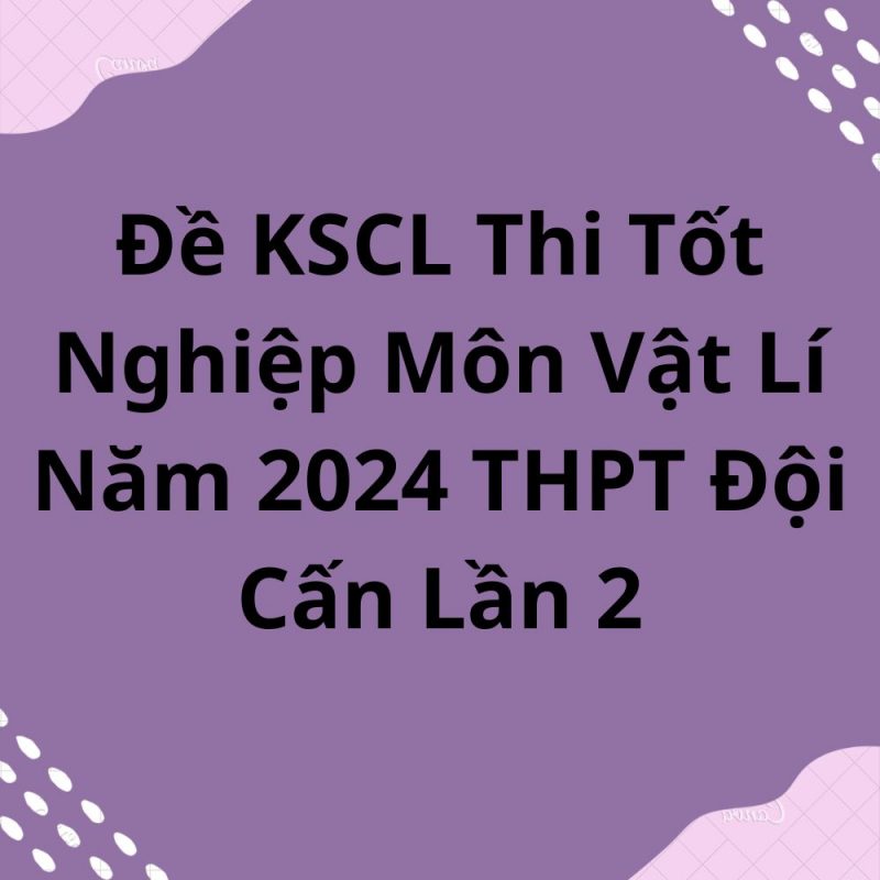 Đề KSCL Thi Tốt Nghiệp Môn Vật Lí Năm 2024 THPT Đội Cấn Lần 2