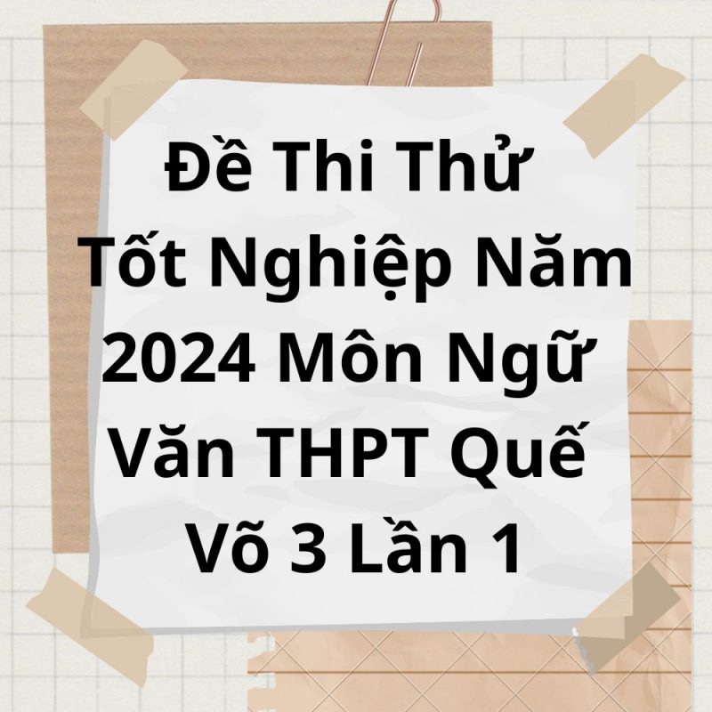 Đề Thi Thử Tốt Nghiệp Năm 2024 Môn Ngữ Văn THPT Quế Võ 3 Lần 1