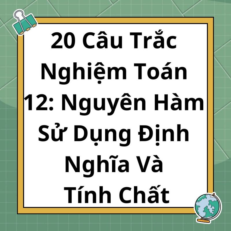 20 Câu Trắc Nghiệm Toán 12: Nguyên Hàm Sử Dụng Định Nghĩa Và Tính Chất