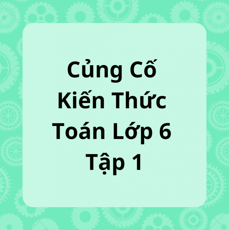 Củng Cố Kiến Thức Toán Lớp 6 Tập 1