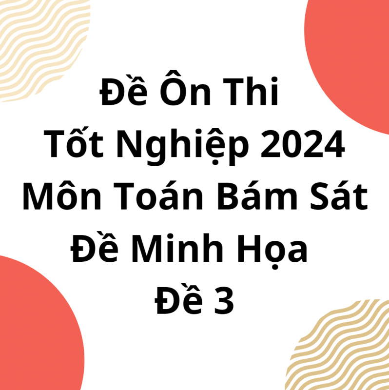 Đề Ôn Thi Tốt Nghiệp 2024 Môn Toán Bám Sát Đề Minh Họa Đề 3