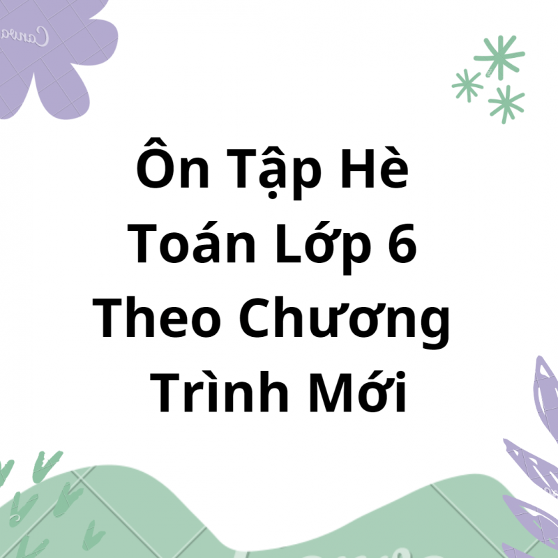 Ôn Tập Hè Toán Lớp 6 Theo Chương Trình Mới