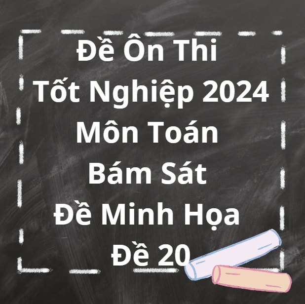 Đề Ôn Thi Tốt Nghiệp 2024 Môn Toán Bám Sát Đề Minh Họa Đề 20