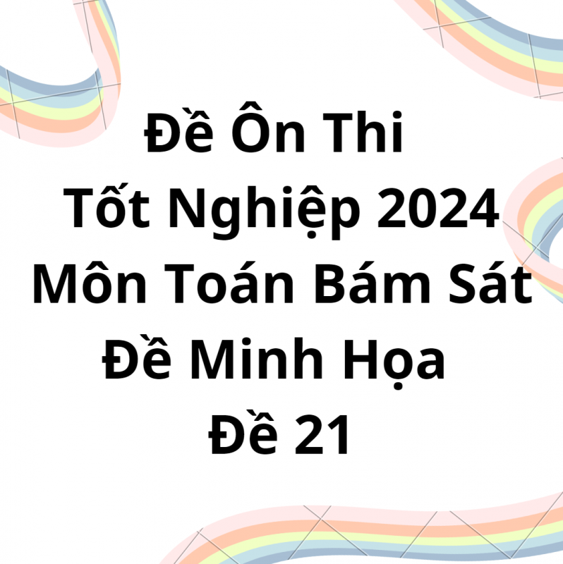 Đề Ôn Thi Tốt Nghiệp 2024 Môn Toán Bám Sát Đề Minh Họa Đề 21