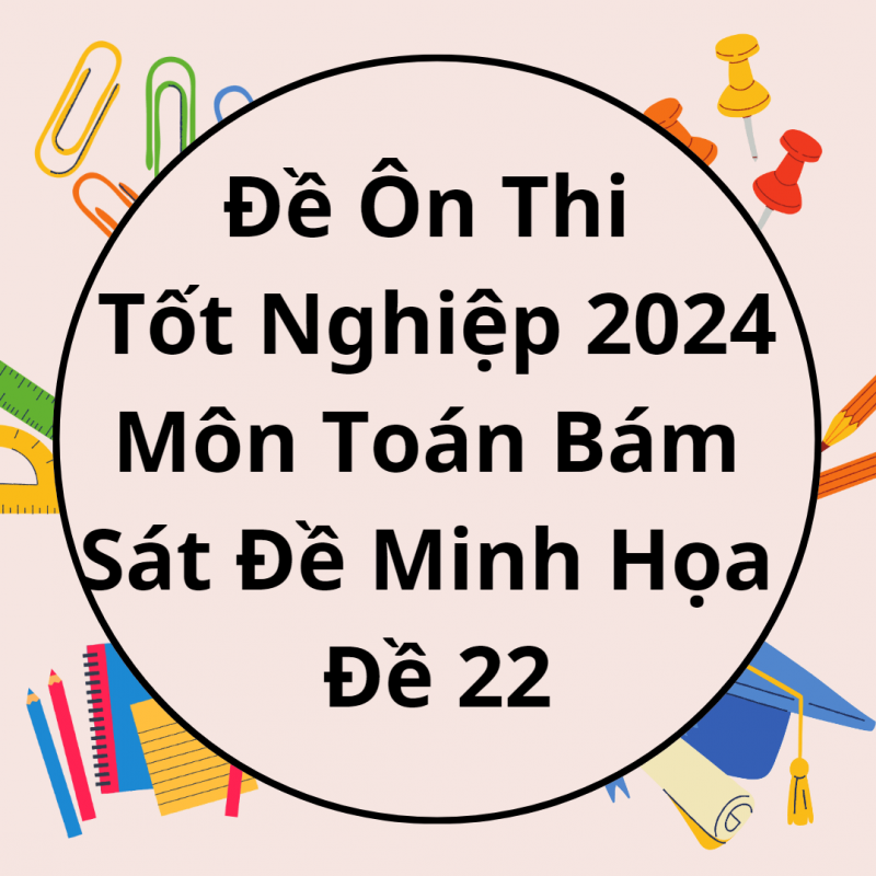 Đề Ôn Thi Tốt Nghiệp 2024 Môn Toán Bám Sát Đề Minh Họa Đề 22