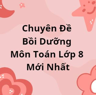 Chuyên Đề Bồi Dưỡng Môn Toán Lớp 8 Mới Nhất