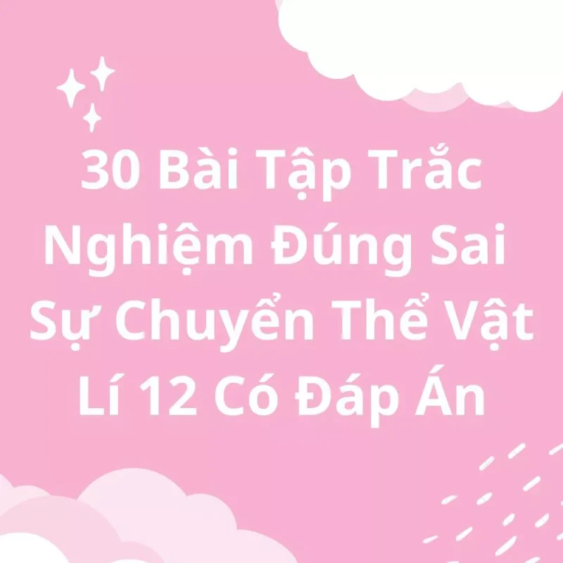 30 Bài Tập Trắc Nghiệm Đúng Sai Sự Chuyển Thể Vật Lí 12